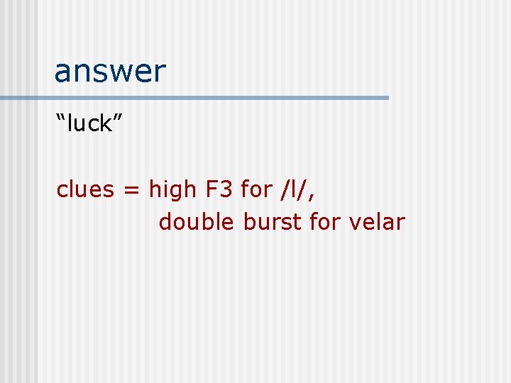 answer “luck” clues = high F 3 for /l/, double burst for velar 