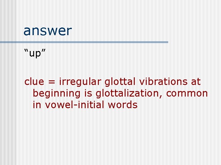 answer “up” clue = irregular glottal vibrations at beginning is glottalization, common in vowel-initial