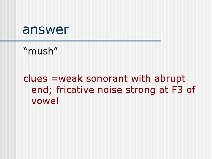 answer “mush” clues =weak sonorant with abrupt end; fricative noise strong at F 3