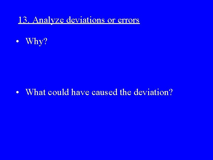 13. Analyze deviations or errors • Why? • What could have caused the deviation?