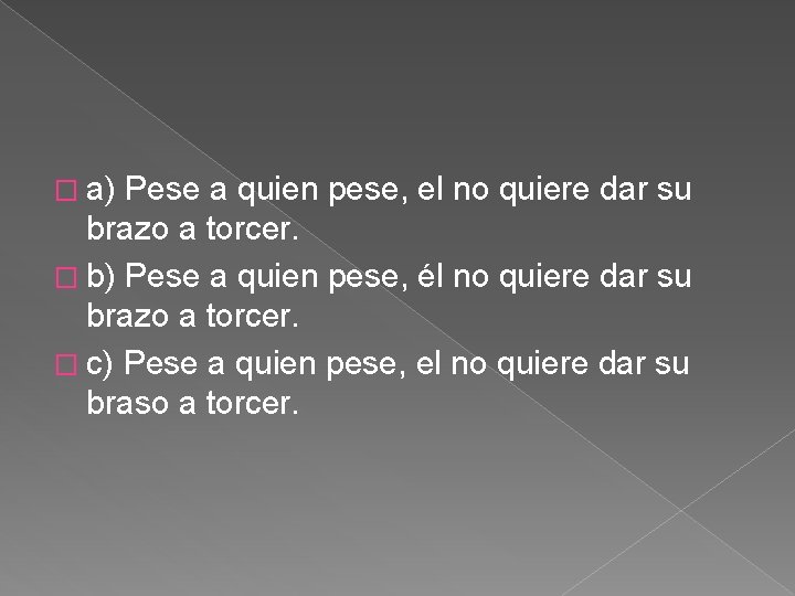� a) Pese a quien pese, el no quiere dar su brazo a torcer. � a) Pese a quien pese, el no quiere dar su brazo a torcer.