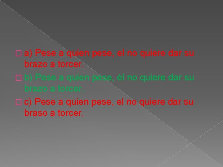 � a) Pese a quien pese, el no quiere dar su brazo a torcer. � a) Pese a quien pese, el no quiere dar su brazo a torcer.