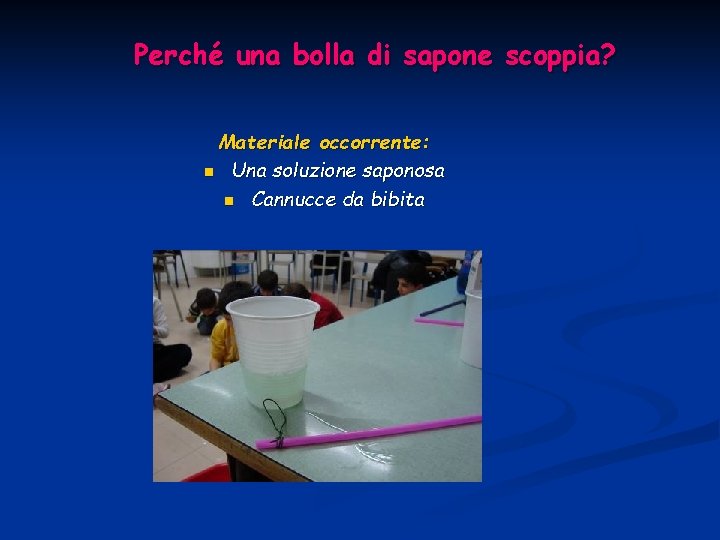 Perché una bolla di sapone scoppia? Materiale occorrente: n Una soluzione saponosa n Cannucce