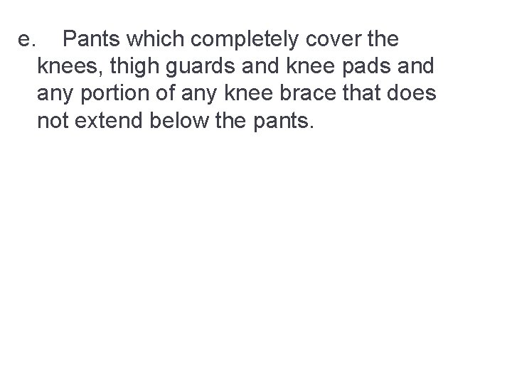 e. Pants which completely cover the knees, thigh guards and knee pads and any