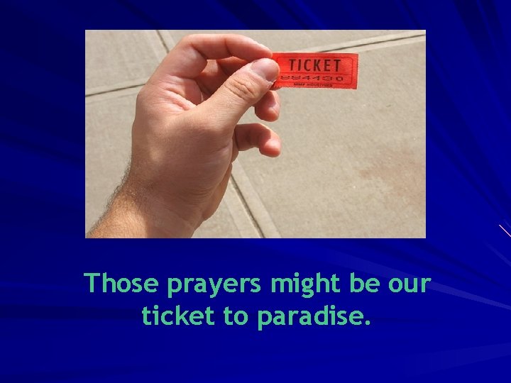 Those prayers might be our ticket to paradise. 