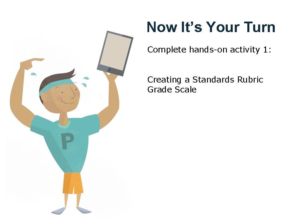 Now It’s Your Turn Complete hands-on activity 1: Creating a Standards Rubric Grade Scale
