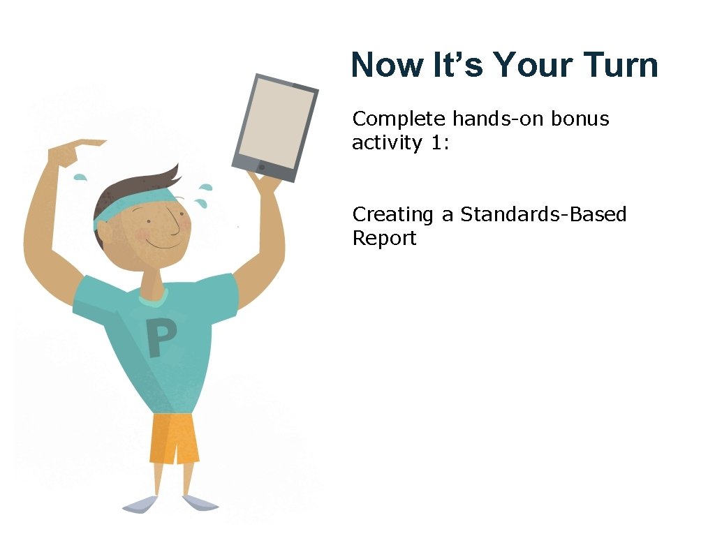 Now It’s Your Turn Complete hands-on bonus activity 1: Creating a Standards-Based Report 