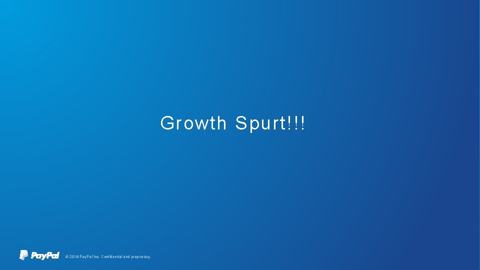Growth Spurt!!! © 2018 Pay. Pal Inc. Confidential and proprietary. 