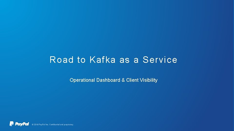 Road to Kafka as a Service Operational Dashboard & Client Visibility © 2018 Pay.