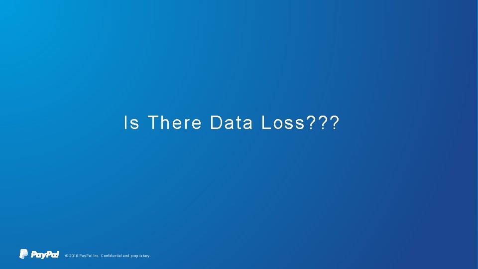 Is There Data Loss? ? ? © 2018 Pay. Pal Inc. Confidential and proprietary.