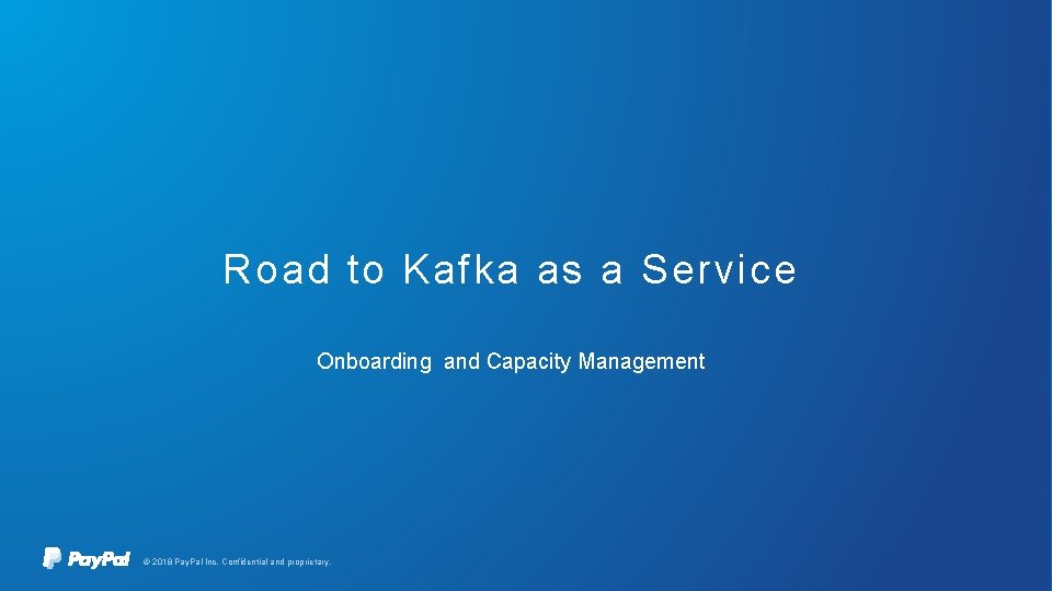 Road to Kafka as a Service Onboarding and Capacity Management © 2018 Pay. Pal