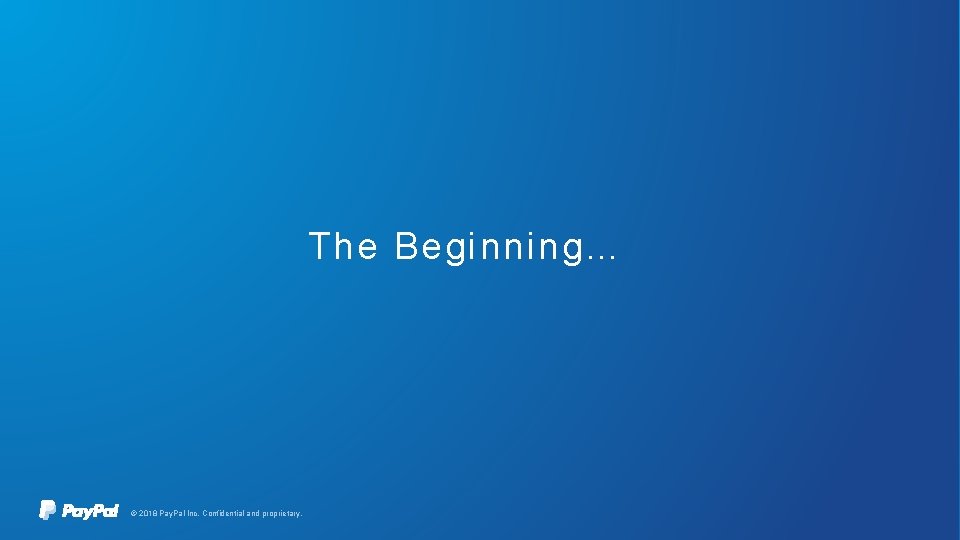 The Beginning… © 2018 Pay. Pal Inc. Confidential and proprietary. 
