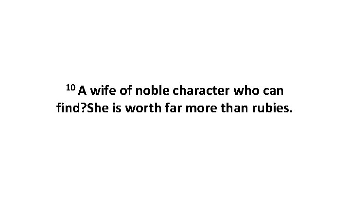 10 A wife of noble character who can find? She is worth far more