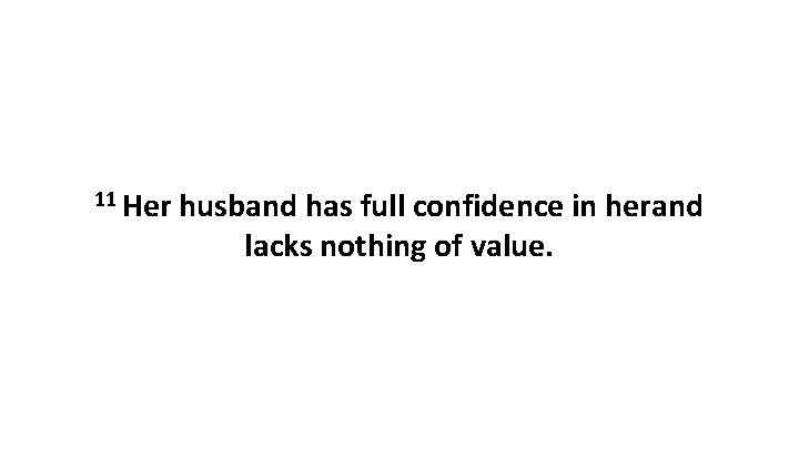 11 Her husband has full confidence in herand lacks nothing of value. 