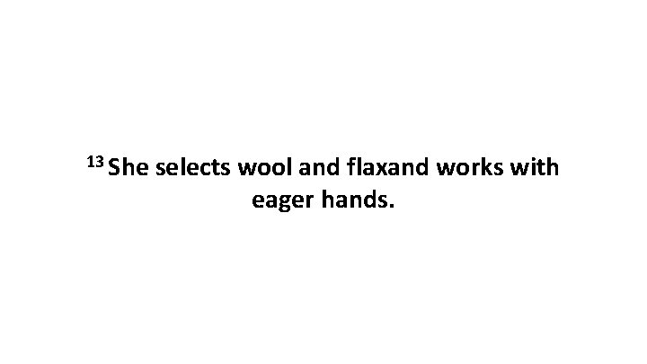 13 She selects wool and flaxand works with eager hands. 