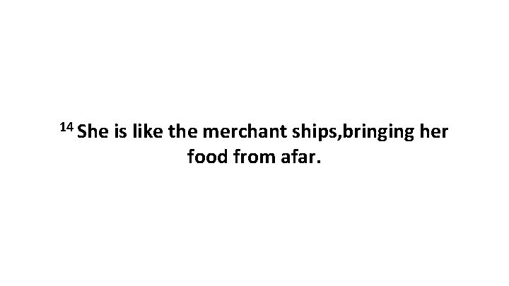 14 She is like the merchant ships, bringing her food from afar. 