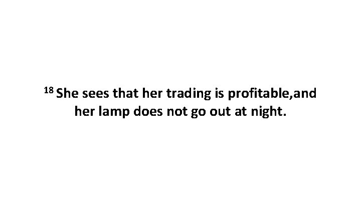 18 She sees that her trading is profitable, and her lamp does not go