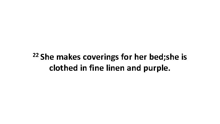 22 She makes coverings for her bed; she is clothed in fine linen and