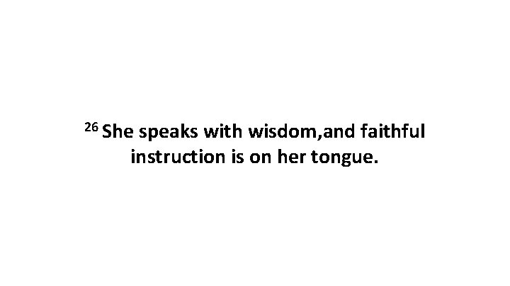 26 She speaks with wisdom, and faithful instruction is on her tongue. 