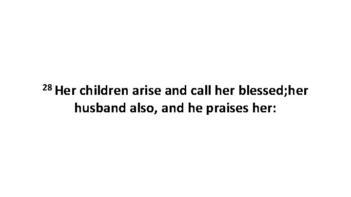 28 Her children arise and call her blessed; her husband also, and he praises