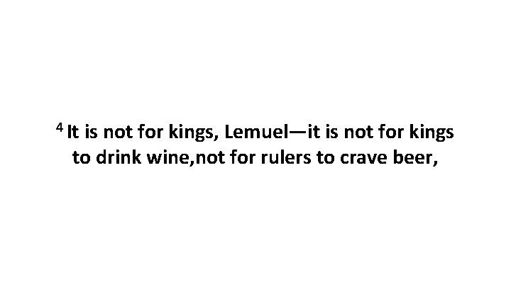 4 It is not for kings, Lemuel—it is not for kings to drink wine,
