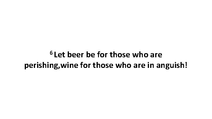 6 Let beer be for those who are perishing, wine for those who are