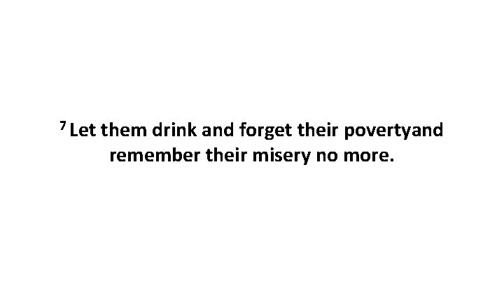 7 Let them drink and forget their povertyand remember their misery no more. 
