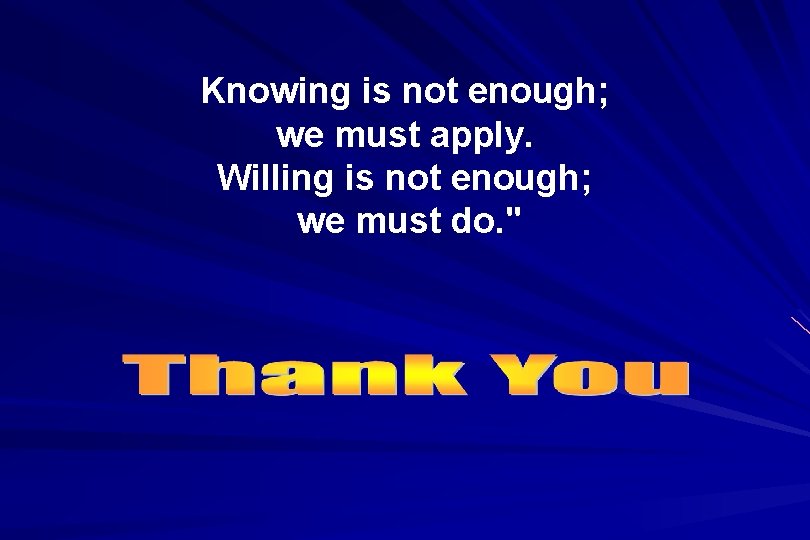 Knowing is not enough; we must apply. Willing is not enough; we must do.