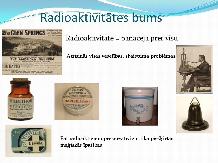 Radioaktivitātes bums Radioaktivitāte = panaceja pret visu Atrisinās visas veselības, skaistuma problēmas. Pat radioaktīviem