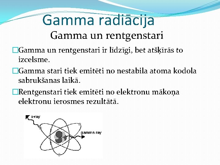 Gamma radiācija Gamma un rentgenstari �Gamma un rentgenstari ir līdzīgi, bet atšķīrās to izcelsme.