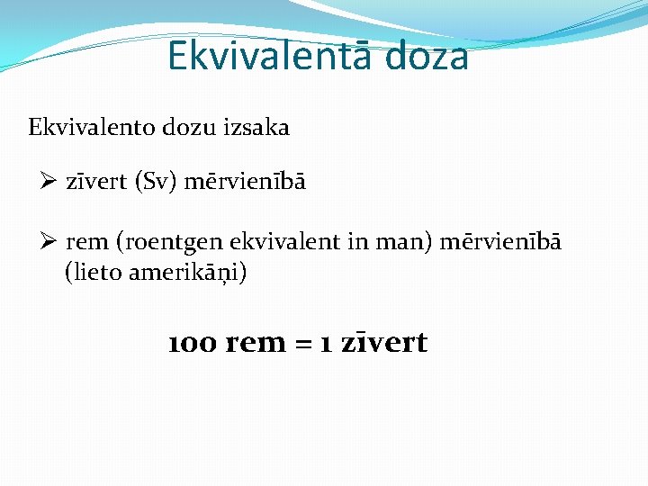 Ekvivalentā doza Ekvivalento dozu izsaka Ø zīvert (Sv) mērvienībā Ø rem (roentgen ekvivalent in