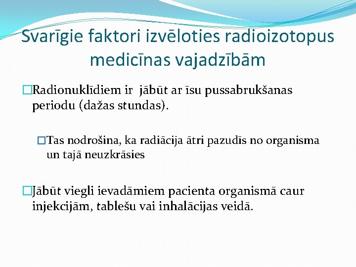 Svarīgie faktori izvēloties radioizotopus medicīnas vajadzībām �Radionuklīdiem ir jābūt ar īsu pussabrukšanas periodu (dažas