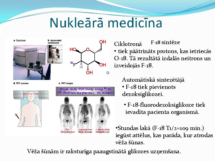 Nukleārā medicīna F-18 sintēze Ciklotronā • tiek pāātrināts protons, kas ietriecās O-18. Tā rezultātā