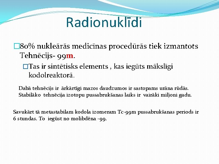 Radionuklīdi � 80% nukleārās medicīnas procedūrās tiek izmantots Tehnēcijs- 99 m. �Tas ir sintētisks