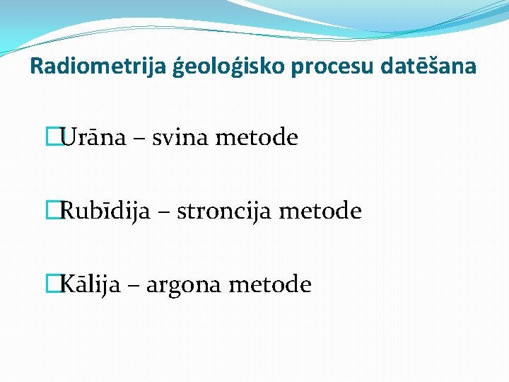 Radiometrija ģeoloģisko procesu datēšana �Urāna – svina metode �Rubīdija – stroncija metode �Kālija –