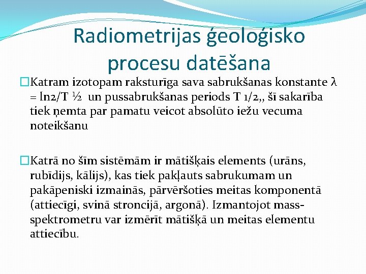 Radiometrijas ģeoloģisko procesu datēšana �Katram izotopam raksturīga sava sabrukšanas konstante λ = ln 2/T