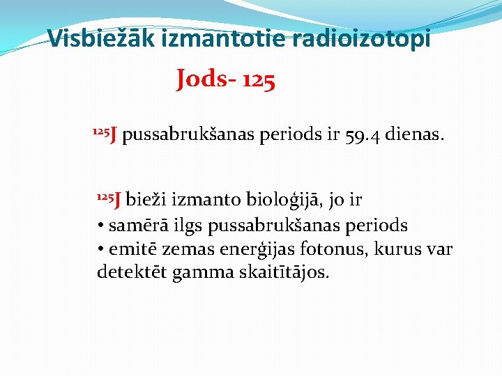 Visbiežāk izmantotie radioizotopi Jods- 125 J pussabrukšanas periods ir 59. 4 dienas. 125 J