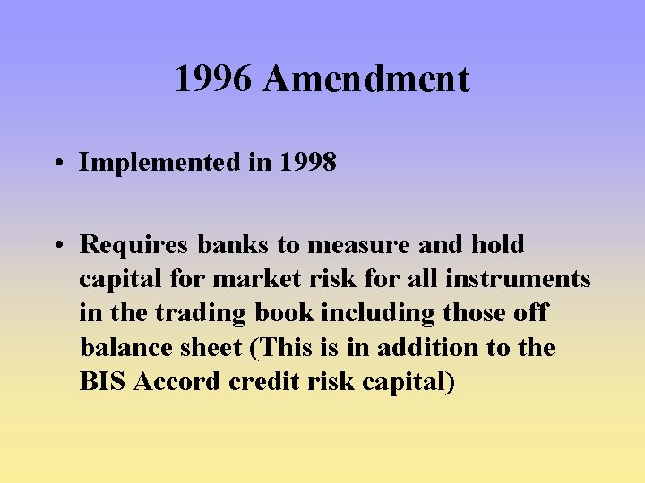 1996 Amendment • Implemented in 1998 • Requires banks to measure and hold capital