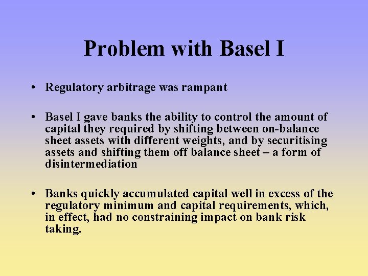 Problem with Basel I • Regulatory arbitrage was rampant • Basel I gave banks