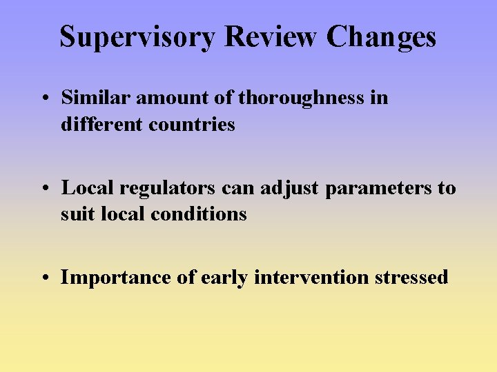 Supervisory Review Changes • Similar amount of thoroughness in different countries • Local regulators