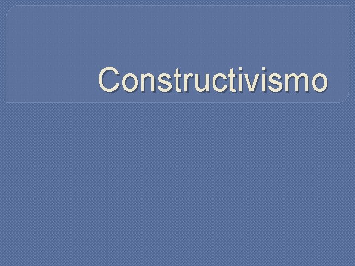 Constructivismo Constructivismo