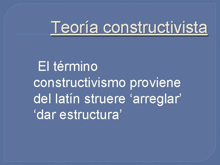 Teoría constructivista El término constructivismo proviene del latín struere ‘arreglar’ ‘dar estructura’ Teoría constructivista El término constructivismo proviene del latín struere ‘arreglar’ ‘dar estructura’