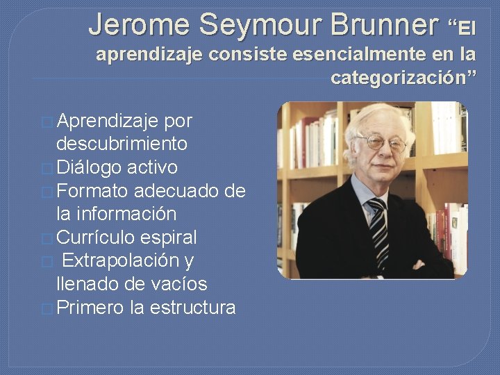 Jerome Seymour Brunner “El aprendizaje consiste esencialmente en la categorización” � Aprendizaje por descubrimiento