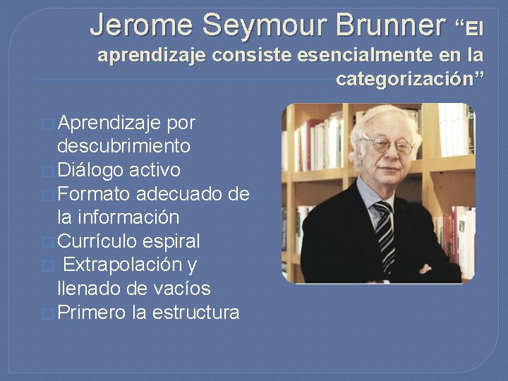 Jerome Seymour Brunner “El aprendizaje consiste esencialmente en la categorización” � Aprendizaje por descubrimiento Jerome Seymour Brunner “El aprendizaje consiste esencialmente en la categorización” � Aprendizaje por descubrimiento