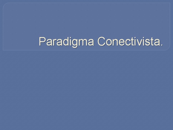 Paradigma Conectivista. Paradigma Conectivista.