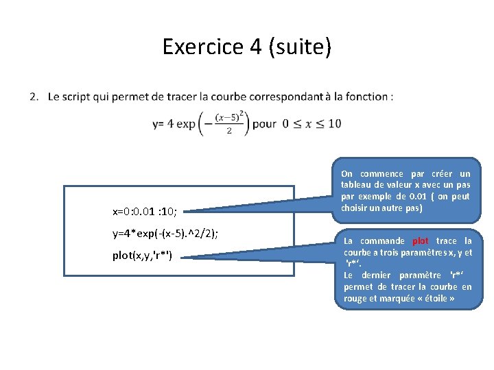 Exercice 4 (suite) • x=0: 0. 01 : 10; y=4*exp(-(x-5). ^2/2); plot(x, y, 'r*')