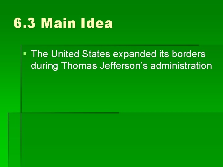 6. 3 Main Idea § The United States expanded its borders during Thomas Jefferson’s