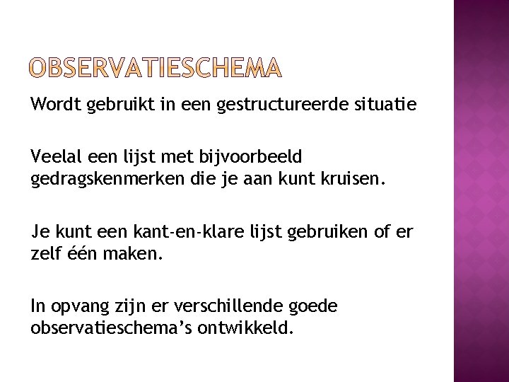 Wordt gebruikt in een gestructureerde situatie Veelal een lijst met bijvoorbeeld gedragskenmerken die je
