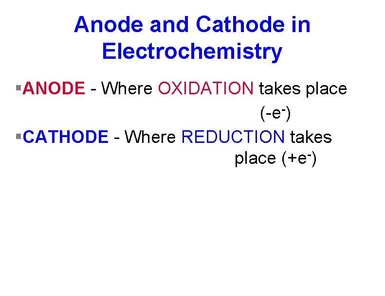 Anode and Cathode in Electrochemistry §ANODE - Where OXIDATION takes place (-e-) §CATHODE -