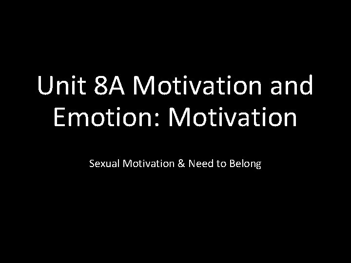 Unit 8 A Motivation and Emotion: Motivation Sexual Motivation & Need to Belong 